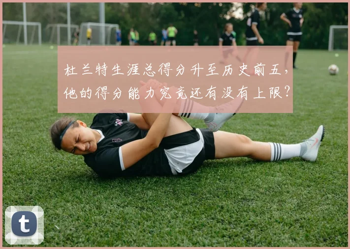 杜兰特生涯总得分升至历史前五，他的得分能力究竟还有没有上限？