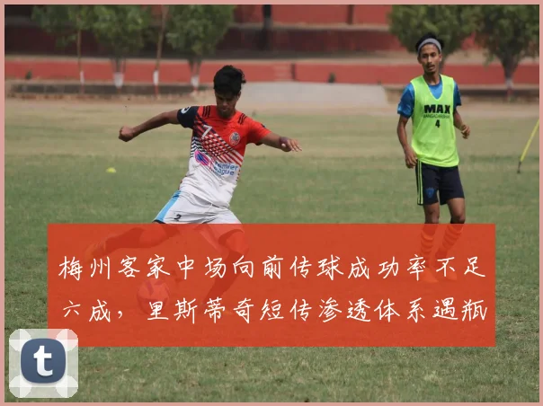 梅州客家中场向前传球成功率不足六成，里斯蒂奇短传渗透体系遇瓶颈？