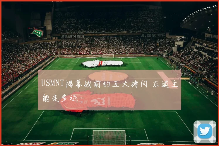 USMNT揭幕战前的五大拷问 东道主能走多远