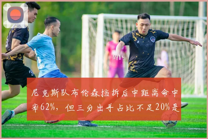 尼克斯队布伦森挡拆后中距离命中率62%，但三分出手占比不足20%是否合理？