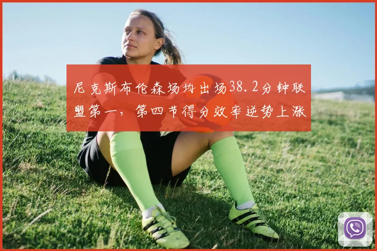 尼克斯布伦森场均出场38.2分钟联盟第一，第四节得分效率逆势上涨
